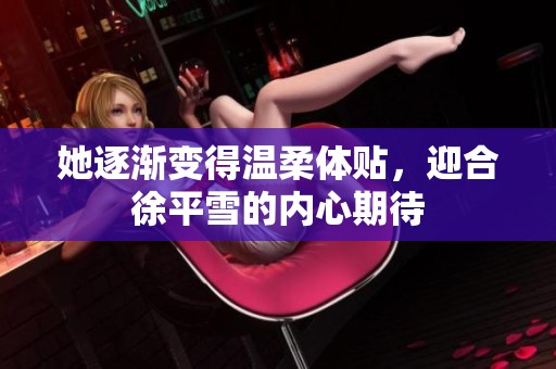 她逐渐变得温柔体贴，迎合徐平雪的内心期待