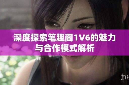 深度探索笔趣阁1V6的魅力与合作模式解析