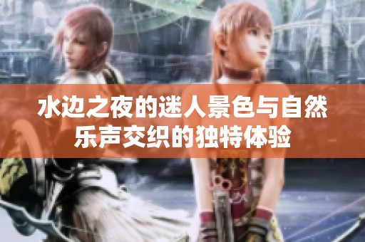 水边之夜的迷人景色与自然乐声交织的独特体验