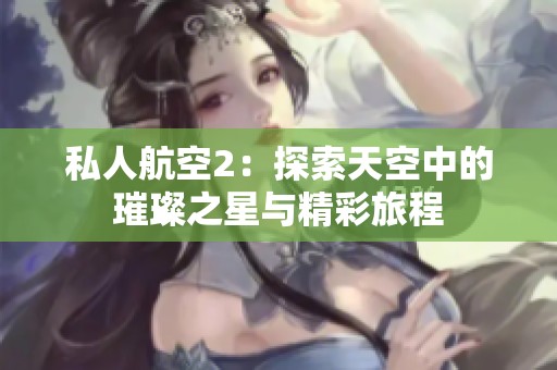 私人航空2：探索天空中的璀璨之星与精彩旅程