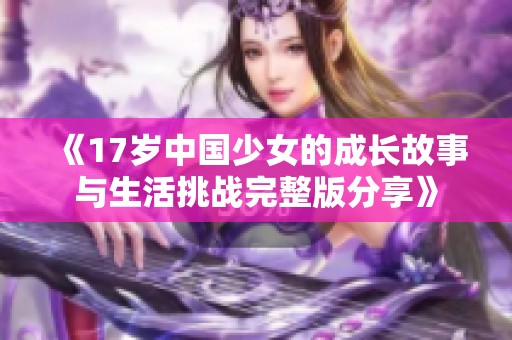 《17岁中国少女的成长故事与生活挑战完整版分享》