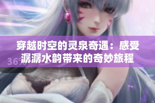 穿越时空的灵泉奇遇：感受潺潺水韵带来的奇妙旅程
