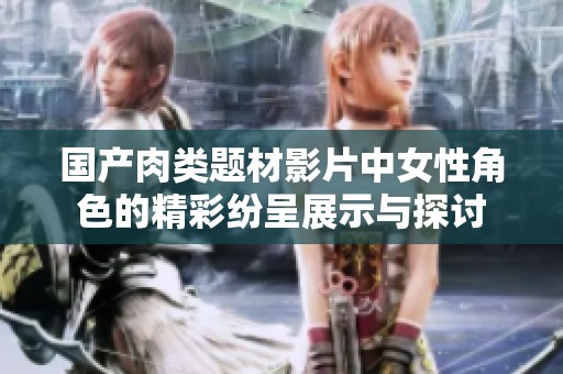 国产肉类题材影片中女性角色的精彩纷呈展示与探讨