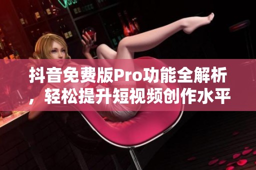 抖音免费版Pro功能全解析，轻松提升短视频创作水平