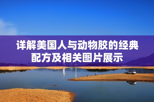 详解美国人与动物胶的经典配方及相关图片展示