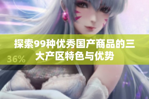 探索99种优秀国产商品的三大产区特色与优势