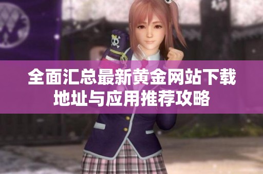 全面汇总最新黄金网站下载地址与应用推荐攻略