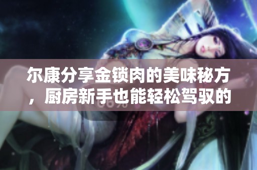 尔康分享金锁肉的美味秘方，厨房新手也能轻松驾驭的菜谱