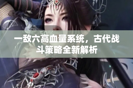 一敌六高血量系统，古代战斗策略全新解析