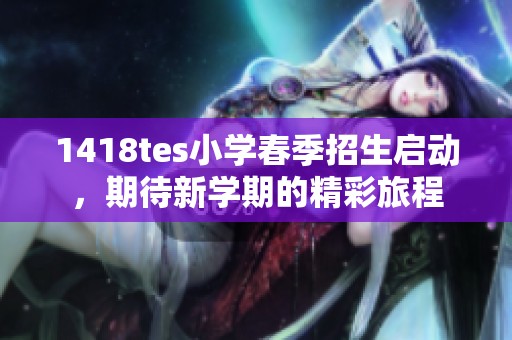 1418tes小学春季招生启动，期待新学期的精彩旅程