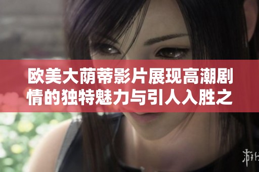 欧美大荫蒂影片展现高潮剧情的独特魅力与引人入胜之处