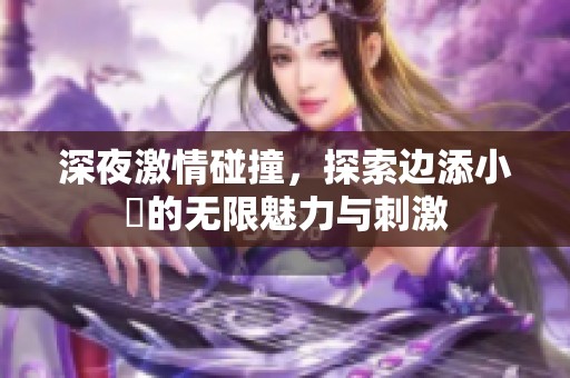 深夜激情碰撞，探索边添小泬的无限魅力与刺激
