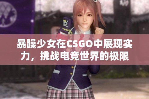暴躁少女在CSGO中展现实力，挑战电竞世界的极限