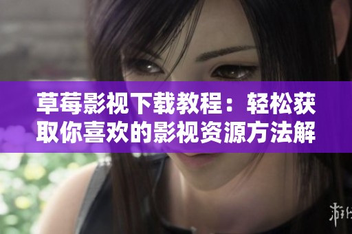 草莓影视下载教程：轻松获取你喜欢的影视资源方法解析