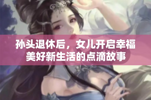 孙头退休后，女儿开启幸福美好新生活的点滴故事