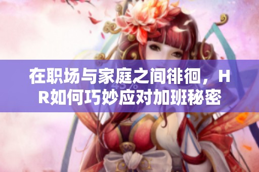 在职场与家庭之间徘徊，HR如何巧妙应对加班秘密