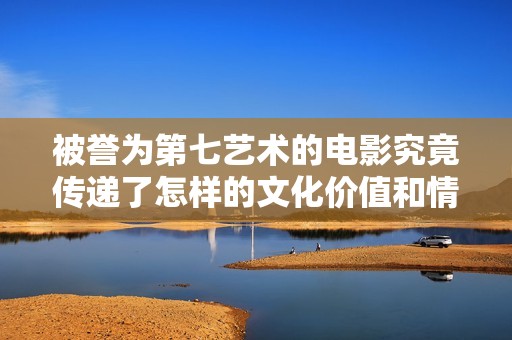 被誉为第七艺术的电影究竟传递了怎样的文化价值和情感体验