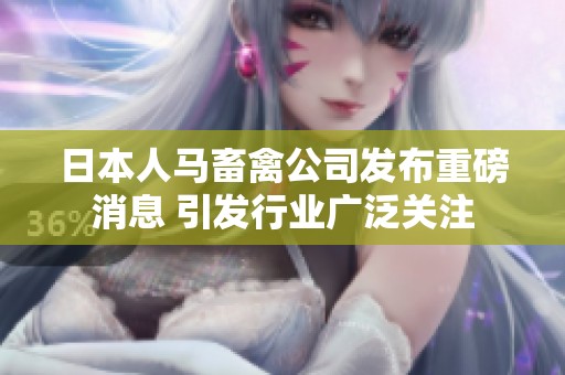 日本人马畜禽公司发布重磅消息 引发行业广泛关注