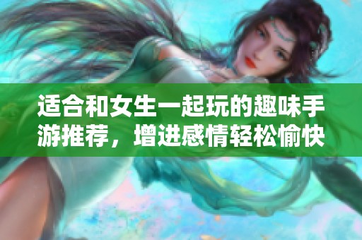 适合和女生一起玩的趣味手游推荐，增进感情轻松愉快