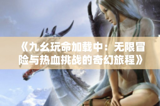 《九幺玩命加载中：无限冒险与热血挑战的奇幻旅程》