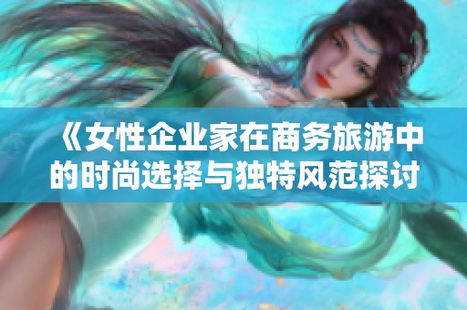 《女性企业家在商务旅游中的时尚选择与独特风范探讨》