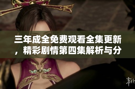 三年成全免费观看全集更新，精彩剧情第四集解析与分享