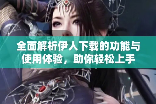 全面解析伊人下载的功能与使用体验，助你轻松上手