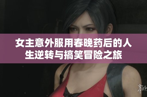 女主意外服用春晚药后的人生逆转与搞笑冒险之旅