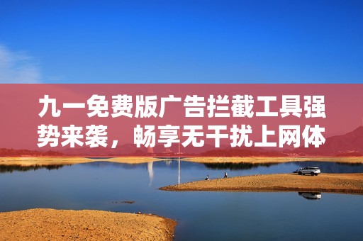 九一免费版广告拦截工具强势来袭，畅享无干扰上网体验