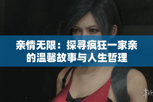 亲情无限：探寻疯狂一家亲的温馨故事与人生哲理