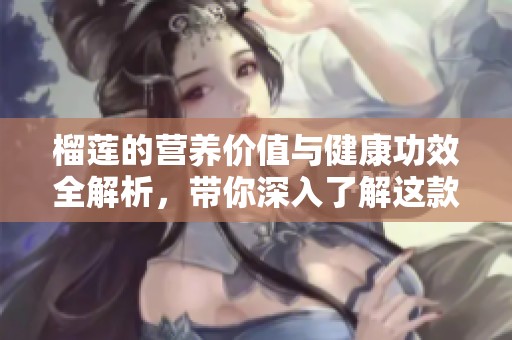榴莲的营养价值与健康功效全解析，带你深入了解这款热带水果