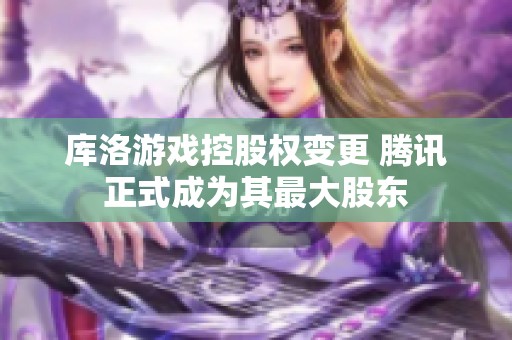 库洛游戏控股权变更 腾讯正式成为其最大股东