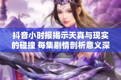 抖音小时报揭示天真与现实的碰撞 每集剧情剖析意义深远