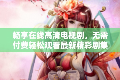 畅享在线高清电视剧，无需付费轻松观看最新精彩剧集