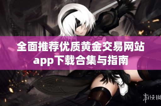 全面推荐优质黄金交易网站app下载合集与指南