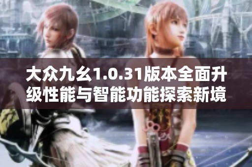 大众九幺1.0.31版本全面升级性能与智能功能探索新境界