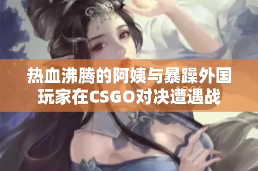 热血沸腾的阿姨与暴躁外国玩家在CSGO对决遭遇战