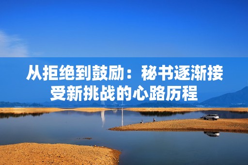 从拒绝到鼓励：秘书逐渐接受新挑战的心路历程