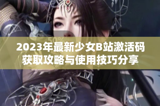 2023年最新少女B站激活码获取攻略与使用技巧分享