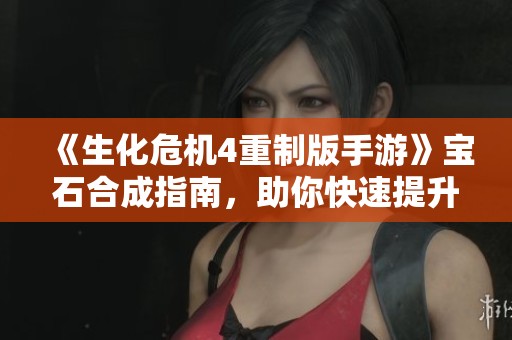 《生化危机4重制版手游》宝石合成指南，助你快速提升战力的全方位攻略