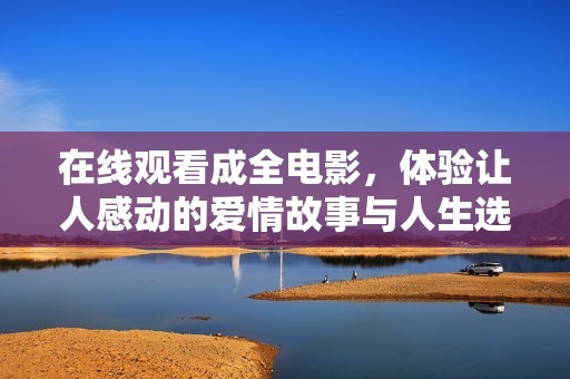 在线观看成全电影，体验让人感动的爱情故事与人生选择