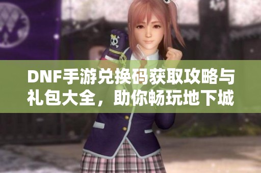 DNF手游兑换码获取攻略与礼包大全，助你畅玩地下城与勇士起源
