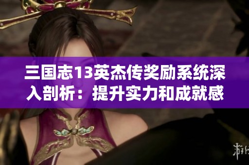 三国志13英杰传奖励系统深入剖析：提升实力和成就感的有效攻略