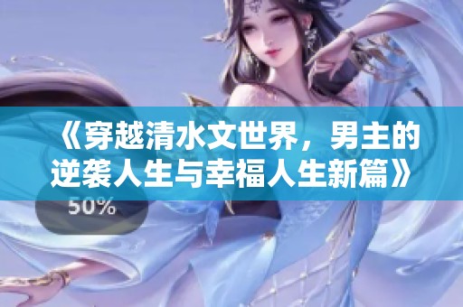 《穿越清水文世界，男主的逆袭人生与幸福人生新篇》