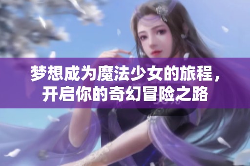 梦想成为魔法少女的旅程，开启你的奇幻冒险之路