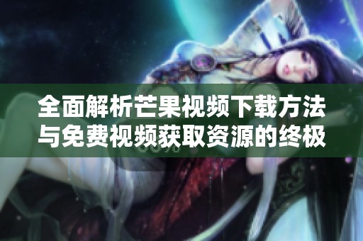 全面解析芒果视频下载方法与免费视频获取资源的终极指南