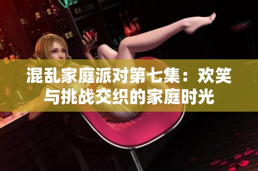 混乱家庭派对第七集：欢笑与挑战交织的家庭时光