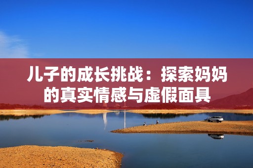 儿子的成长挑战：探索妈妈的真实情感与虚假面具