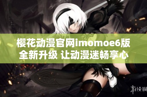 樱花动漫官网imomoe6版全新升级 让动漫迷畅享心动体验