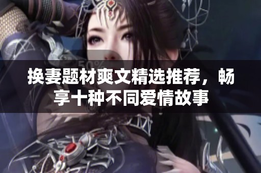 换妻题材爽文精选推荐，畅享十种不同爱情故事